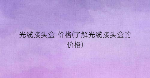 光缆接头盒 价格(了解光缆接头盒的价格)